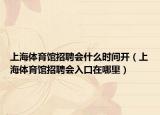 上海体育馆招聘会什么时间开（上海体育馆招聘会入口在哪里）