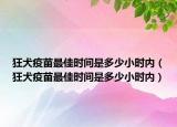 狂犬疫苗最佳时间是多少小时内（狂犬疫苗最佳时间是多少小时内）