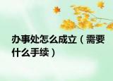 办事处怎么成立（需要什么手续）
