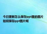 今日更新怎么保存ppt里的图片 如何保存ppt图片呢