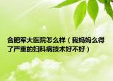 合肥军大医院怎么样（我妈妈么得了严重的妇科病技术好不好）