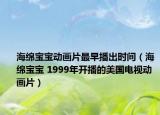 海绵宝宝动画片最早播出时间（海绵宝宝 1999年开播的美国电视动画片）