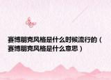 赛博朋克风格是什么时候流行的（赛博朋克风格是什么意思）