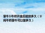 蒙牛1l牛奶开盒后能放多久（1l纯牛奶蒙牛可以留多久）