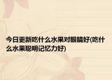 今日更新吃什么水果对眼睛好(吃什么水果聪明记忆力好)