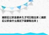 离职后公积金要多久才可以取出来（离职后公积金什么情况下需要取出来）