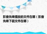 影音先锋播放的文件在哪（影音先锋下载文件在哪）