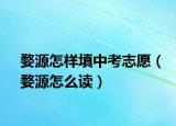 婺源怎样填中考志愿（婺源怎么读）