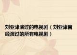 刘亚津演过的电视剧（刘亚津曾经演过的所有电视剧）
