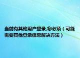 当前有其他用户登录,您必须（可能需要其他登录信息解决方法）
