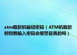 atm取款机输错密码（ATM机取款时倒着输入密码会报警是真的吗）