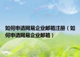 如何申请网易企业邮箱注册（如何申请网易企业邮箱）