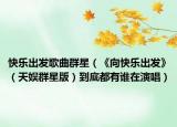 快乐出发歌曲群星（《向快乐出发》（天娱群星版）到底都有谁在演唱）