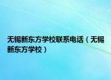 无锡新东方学校联系电话（无锡新东方学校）
