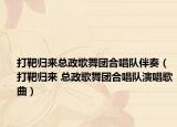 打靶归来总政歌舞团合唱队伴奏（打靶归来 总政歌舞团合唱队演唱歌曲）