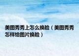 美图秀秀上怎么换脸（美图秀秀怎样给图片换脸）