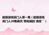 超级游戏奖门人第一集（超级游戏奖门人20集嘉宾`有知道的`速度```）