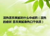 湿热舌苔黄腻吃什么中成药（湿热的症状 舌苔黄腻身热口干优质）