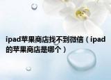 ipad苹果商店找不到微信（ipad的苹果商店是哪个）