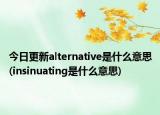 今日更新alternative是什么意思(insinuating是什么意思)