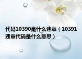 代码10390是什么违章（10391违章代码是什么意思）