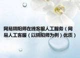 网易阴阳师在线客服人工服务（网易人工客服（以阴阳师为例）优质）