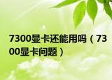 7300显卡还能用吗（7300显卡问题）