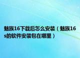 魅族16下载后怎么安装（魅族16s的软件安装包在哪里）