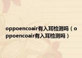 oppoencoair有入耳检测吗（oppoencoair有入耳检测吗）