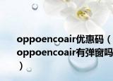oppoencoair优惠码（oppoencoair有弹窗吗）