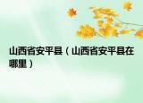 山西省安平县（山西省安平县在哪里）