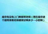 南京有没有上门教钢琴老师（想在南京请个钢琴家教老师哪家好啊多少一小时啊）