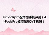 airpodspro配华为手机评测（AirPodsPro能搭配华为手机吗）