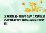 尤克里里的c音阶怎么弹（尤克里里怎么弹C调七个音阶ukulele初级教程）