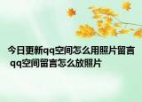 今日更新qq空间怎么用照片留言 qq空间留言怎么放照片