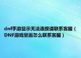 dnf手游显示无法连接请联系客服（DNF游戏里面怎么联系客服）