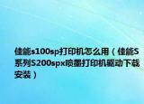 佳能s100sp打印机怎么用（佳能S系列S200spx喷墨打印机驱动下载安装）
