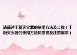 请简述干粉灭火器的使用方法及步骤（干粉灭火器的使用方法和原理及注意事项）