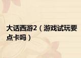 大话西游2（游戏试玩要点卡吗）
