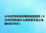 k256次列车经过哪些站及时间（K256次列车是什么意思是不是上车就K你256次）