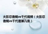 火影忍者蝎vs千代视频（火影忍者蝎vs千代是第几集）