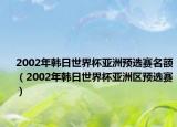 2002年韩日世界杯亚洲预选赛名额（2002年韩日世界杯亚洲区预选赛）