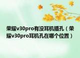 荣耀v30pro有没耳机插孔（荣耀v30pro耳机孔在哪个位置）