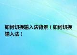 如何切换输入法背景（如何切换输入法）