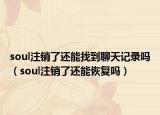 soul注销了还能找到聊天记录吗（soul注销了还能恢复吗）