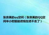张贵英的qq空间（张贵英的QQ空间半小时前能进现在进不去了）