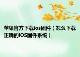 苹果官方下载ios固件（怎么下载正确的iOS固件系统）