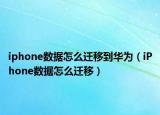 iphone数据怎么迁移到华为（iPhone数据怎么迁移）