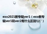exo2021新专辑ver1（exo新专辑ver1和ver2有什么区别\