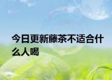 今日更新藤茶不适合什么人喝